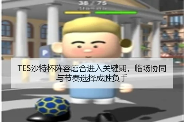 TES沙特杯阵容磨合进入关键期，临场协同与节奏选择成胜负手